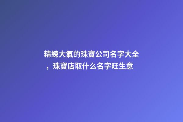 精練大氣的珠寶公司名字大全，珠寶店取什么名字旺生意-第1張-公司起名-玄機派